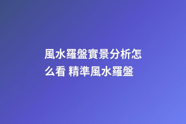 風水羅盤實景分析怎么看 精準風水羅盤